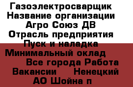 Газоэлектросварщик › Название организации ­ Агро-Союз ДВ › Отрасль предприятия ­ Пуск и наладка › Минимальный оклад ­ 55 000 - Все города Работа » Вакансии   . Ненецкий АО,Шойна п.